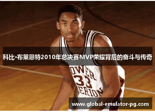 科比·布莱恩特2010年总决赛MVP荣耀背后的奋斗与传奇