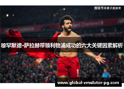 穆罕默德·萨拉赫带领利物浦成功的六大关键因素解析