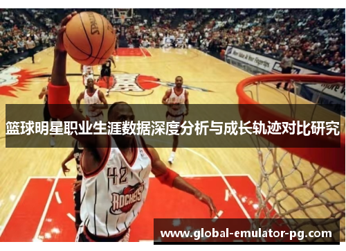 篮球明星职业生涯数据深度分析与成长轨迹对比研究