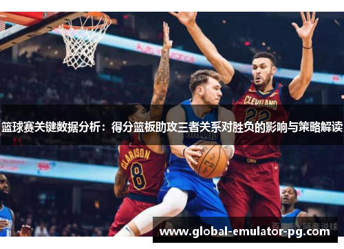 篮球赛关键数据分析：得分篮板助攻三者关系对胜负的影响与策略解读