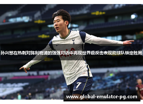 孙兴慜在热刺对阵利物浦的强强对话中再现世界级反击表现助球队锁定胜局