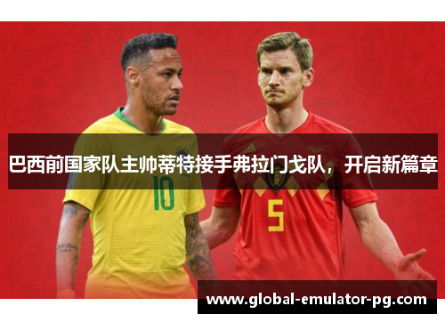 巴西前国家队主帅蒂特接手弗拉门戈队，开启新篇章