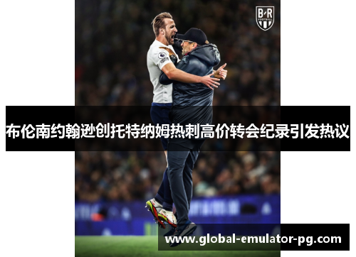 布伦南约翰逊创托特纳姆热刺高价转会纪录引发热议 布伦南约翰逊创托特纳姆热刺高价转会纪录引发热议