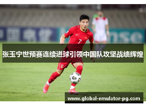张玉宁世预赛连续进球引领中国队攻坚战绩辉煌
