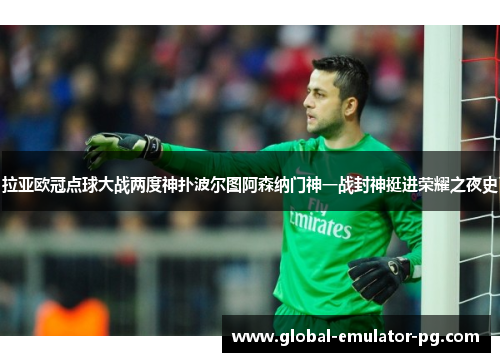 拉亚欧冠点球大战两度神扑波尔图阿森纳门神一战封神挺进荣耀之夜史