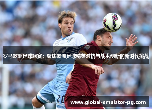 罗马欧洲足球联赛:聚焦欧洲足球精英对抗与战术创新的新时代挑战 罗马欧洲足球联赛:聚焦欧洲足球精英对抗与战术创新的新时代挑战