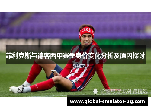 菲利克斯与德容西甲赛季身价变化分析及原因探讨