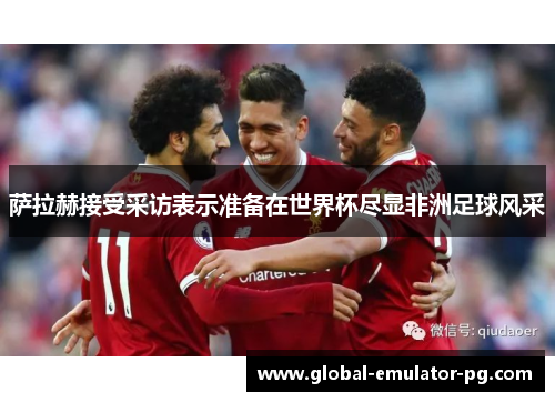 萨拉赫接受采访表示准备在世界杯尽显非洲足球风采