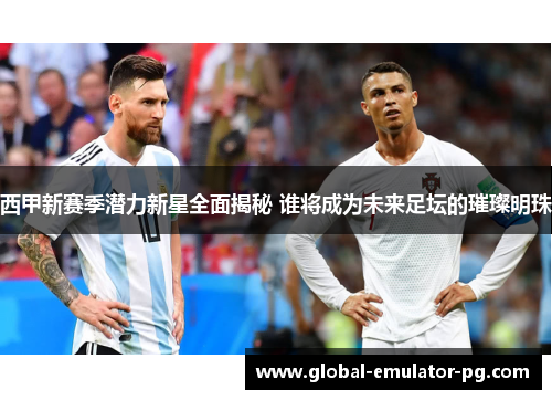 西甲新赛季潜力新星全面揭秘 谁将成为未来足坛的璀璨明珠