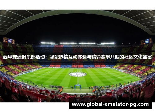 西甲球迷俱乐部活动：凝聚热情互动体验与精彩赛事共振的社区文化盛宴