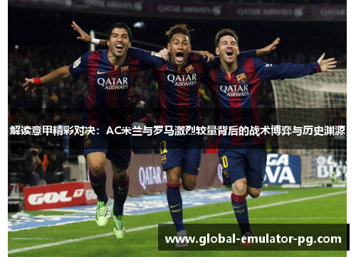 解读意甲精彩对决：AC米兰与罗马激烈较量背后的战术博弈与历史渊源