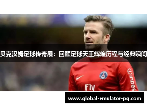 贝克汉姆足球传奇展：回顾足球天王辉煌历程与经典瞬间