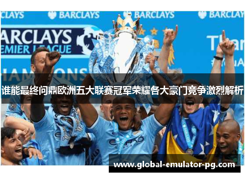 谁能最终问鼎欧洲五大联赛冠军荣耀各大豪门竞争激烈解析