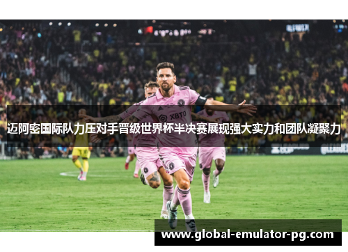 迈阿密国际队力压对手晋级世界杯半决赛展现强大实力和团队凝聚力