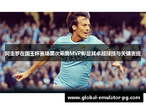 阿圭罗在国王杯赛场屡次荣膺MVP彰显其卓越球技与关键表现