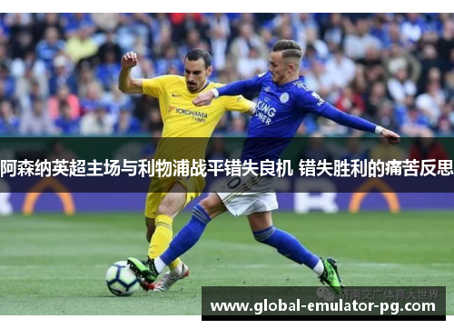 阿森纳英超主场与利物浦战平错失良机 错失胜利的痛苦反思