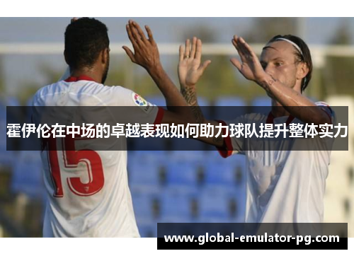 霍伊伦在中场的卓越表现如何助力球队提升整体实力