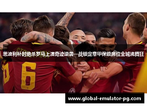 恩波利补时绝杀罗马上演奇迹逆袭一战锁定意甲保级席位全城沸腾狂
