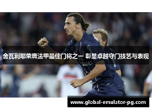 舍瓦利耶荣膺法甲最佳门将之一 彰显卓越守门技艺与表现 舍瓦利耶荣膺法甲最佳门将之一 彰显卓越守门技艺与表现