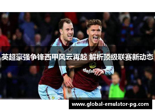 英超豪强争锋西甲风云再起 解析顶级联赛新动态 英超豪强争锋西甲风云再起 解析顶级联赛新动态