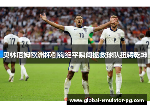 贝林厄姆欧洲杯倒钩绝平瞬间拯救球队扭转乾坤