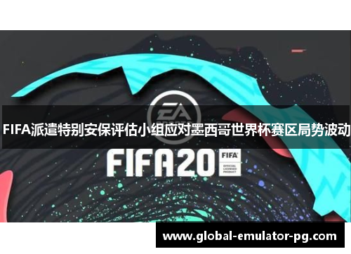 FIFA派遣特别安保评估小组应对墨西哥世界杯赛区局势波动