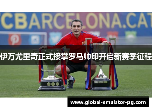 伊万尤里奇正式接掌罗马帅印开启新赛季征程