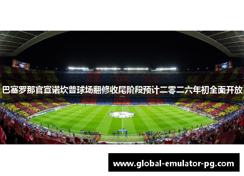 巴塞罗那官宣诺坎普球场翻修收尾阶段预计二零二六年初全面开放