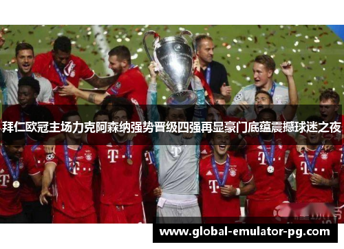 拜仁欧冠主场力克阿森纳强势晋级四强再显豪门底蕴震撼球迷之夜