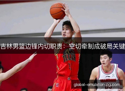 吉林男篮边锋内切职责：空切牵制成破局关键