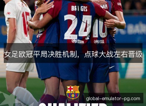 女足欧冠平局决胜机制，点球大战左右晋级