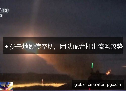 国少击地妙传空切，团队配合打出流畅攻势