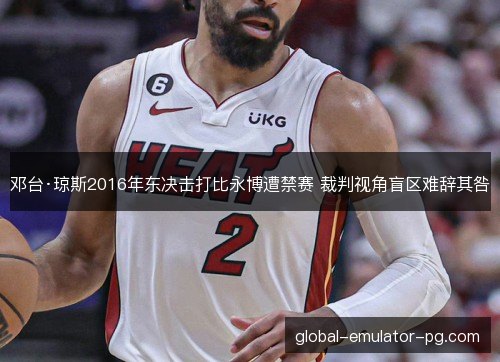 邓台·琼斯2016年东决击打比永博遭禁赛 裁判视角盲区难辞其咎
