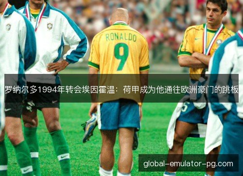 罗纳尔多1994年转会埃因霍温:荷甲成为他通往欧洲豪门的跳板 罗纳尔多1994年转会埃因霍温:荷甲成为他通往欧洲豪门的跳板